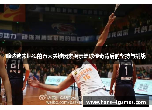 哈达迪未退役的五大关键因素揭示篮球传奇背后的坚持与挑战