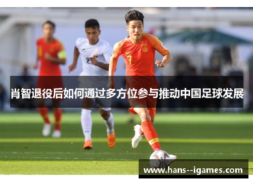 肖智退役后如何通过多方位参与推动中国足球发展 肖智退役后如何通过多方位参与推动中国足球发展