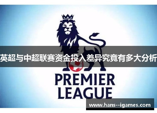 英超与中超联赛资金投入差异究竟有多大分析 英超与中超联赛资金投入差异究竟有多大分析
