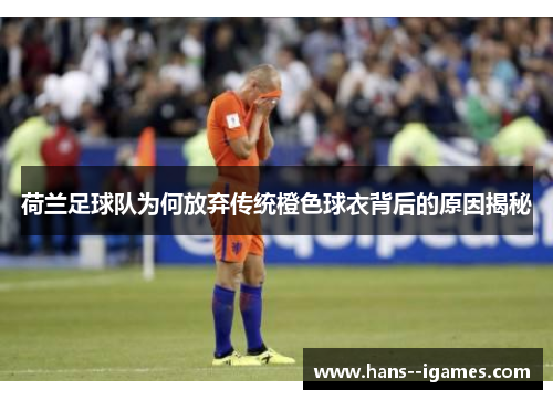 荷兰足球队为何放弃传统橙色球衣背后的原因揭秘 荷兰足球队为何放弃传统橙色球衣背后的原因揭秘