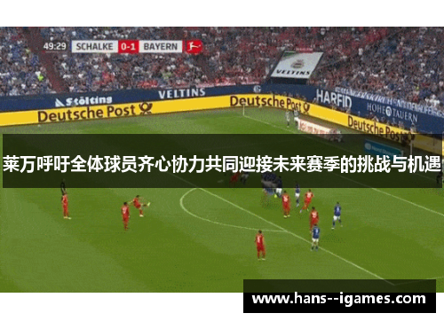 莱万呼吁全体球员齐心协力共同迎接未来赛季的挑战与机遇 莱万呼吁全体球员齐心协力共同迎接未来赛季的挑战与机遇