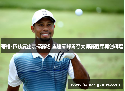 蒂格·伍兹复出震撼赛场 重返巅峰勇夺大师赛冠军再创辉煌 蒂格·伍兹复出震撼赛场 重返巅峰勇夺大师赛冠军再创辉煌