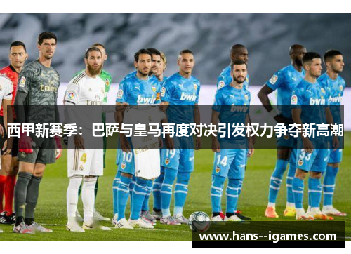 西甲新赛季:巴萨与皇马再度对决引发权力争夺新高潮 西甲新赛季:巴萨与皇马再度对决引发权力争夺新高潮