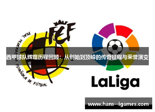 西甲球队辉煌历程回顾:从创始到顶峰的传奇征程与荣誉演变 西甲球队辉煌历程回顾:从创始到顶峰的传奇征程与荣誉演变
