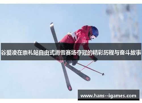 谷爱凌在崇礼站自由式滑雪赛场夺冠的精彩历程与奋斗故事 谷爱凌在崇礼站自由式滑雪赛场夺冠的精彩历程与奋斗故事