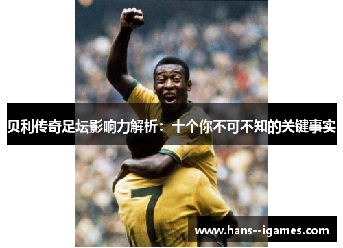 贝利传奇足坛影响力解析:十个你不可不知的关键事实 贝利传奇足坛影响力解析:十个你不可不知的关键事实