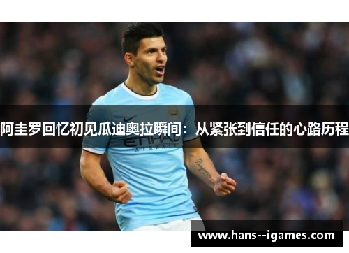 阿圭罗回忆初见瓜迪奥拉瞬间:从紧张到信任的心路历程 阿圭罗回忆初见瓜迪奥拉瞬间:从紧张到信任的心路历程