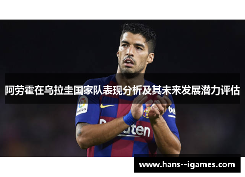 阿劳霍在乌拉圭国家队表现分析及其未来发展潜力评估 阿劳霍在乌拉圭国家队表现分析及其未来发展潜力评估