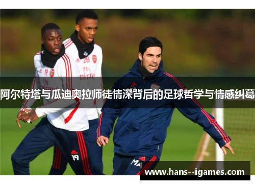 阿尔特塔与瓜迪奥拉师徒情深背后的足球哲学与情感纠葛 阿尔特塔与瓜迪奥拉师徒情深背后的足球哲学与情感纠葛