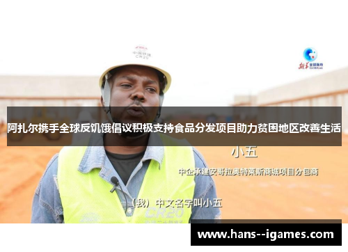 阿扎尔携手全球反饥饿倡议积极支持食品分发项目助力贫困地区改善生活 阿扎尔携手全球反饥饿倡议积极支持食品分发项目助力贫困地区改善生活