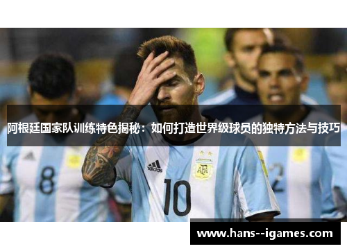阿根廷国家队训练特色揭秘：如何打造世界级球员的独特方法与技巧