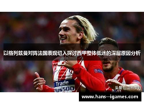 以格列兹曼对阵法国表现切入探讨西甲整体低迷的深层原因分析
