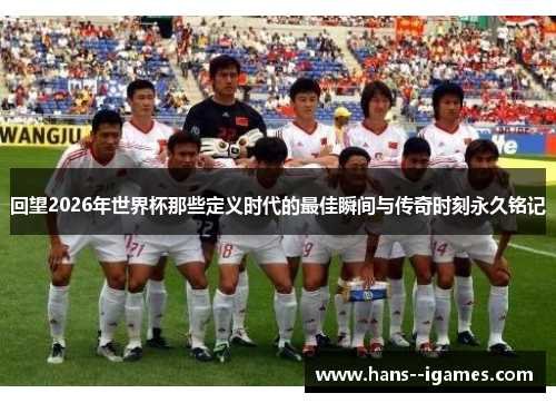 回望2026年世界杯那些定义时代的最佳瞬间与传奇时刻永久铭记 回望2026年世界杯那些定义时代的最佳瞬间与传奇时刻永久铭记