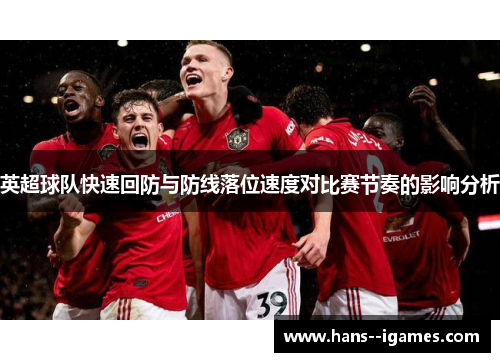 英超球队快速回防与防线落位速度对比赛节奏的影响分析