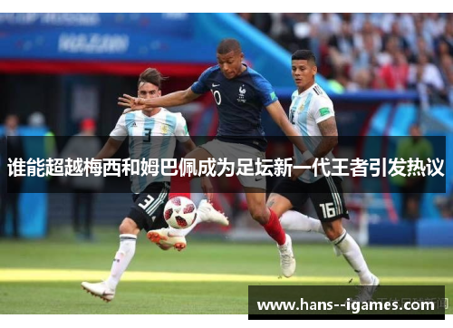 谁能超越梅西和姆巴佩成为足坛新一代王者引发热议 谁能超越梅西和姆巴佩成为足坛新一代王者引发热议