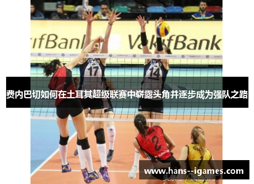 费内巴切如何在土耳其超级联赛中崭露头角并逐步成为强队之路 费内巴切如何在土耳其超级联赛中崭露头角并逐步成为强队之路