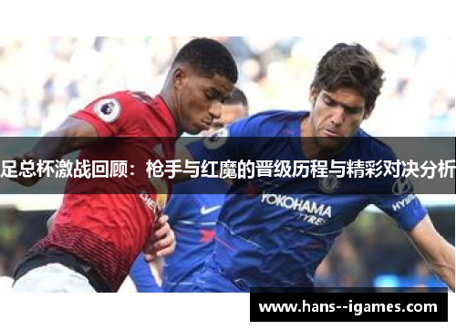 足总杯激战回顾:枪手与红魔的晋级历程与精彩对决分析 足总杯激战回顾:枪手与红魔的晋级历程与精彩对决分析