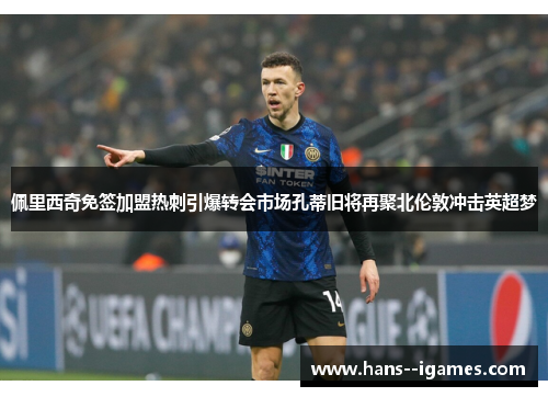 佩里西奇免签加盟热刺引爆转会市场孔蒂旧将再聚北伦敦冲击英超梦 佩里西奇免签加盟热刺引爆转会市场孔蒂旧将再聚北伦敦冲击英超梦