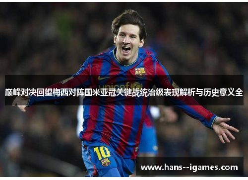 巅峰对决回望梅西对阵国米亚冠关键战统治级表现解析与历史意义全 巅峰对决回望梅西对阵国米亚冠关键战统治级表现解析与历史意义全