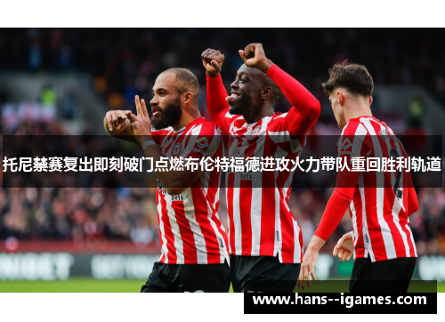 托尼禁赛复出即刻破门点燃布伦特福德进攻火力带队重回胜利轨道 托尼禁赛复出即刻破门点燃布伦特福德进攻火力带队重回胜利轨道