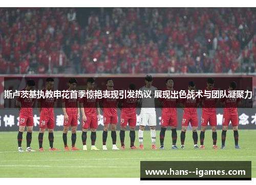 斯卢茨基执教申花首季惊艳表现引发热议 展现出色战术与团队凝聚力