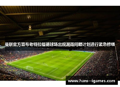 曼联官方宣布老特拉福德球场出现漏雨问题计划进行紧急修缮 曼联官方宣布老特拉福德球场出现漏雨问题计划进行紧急修缮