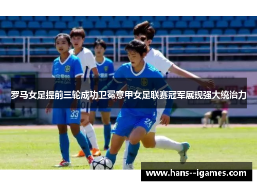 罗马女足提前三轮成功卫冕意甲女足联赛冠军展现强大统治力 罗马女足提前三轮成功卫冕意甲女足联赛冠军展现强大统治力