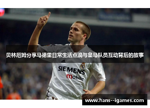 贝林厄姆分享马德里日常生活点滴与皇马队员互动背后的故事 贝林厄姆分享马德里日常生活点滴与皇马队员互动背后的故事