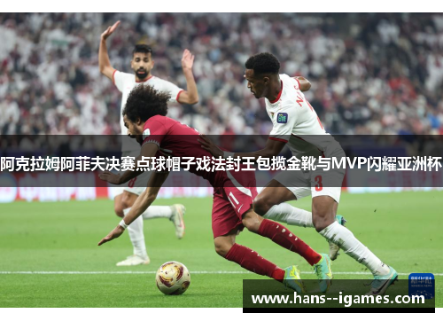 阿克拉姆阿菲夫决赛点球帽子戏法封王包揽金靴与MVP闪耀亚洲杯 阿克拉姆阿菲夫决赛点球帽子戏法封王包揽金靴与MVP闪耀亚洲杯