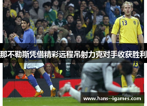 那不勒斯凭借精彩远程吊射力克对手收获胜利 那不勒斯凭借精彩远程吊射力克对手收获胜利