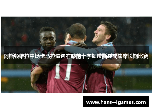 阿斯顿维拉中场卡马拉遭遇右膝前十字韧带撕裂或缺席长期比赛 阿斯顿维拉中场卡马拉遭遇右膝前十字韧带撕裂或缺席长期比赛