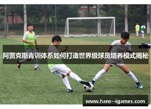 阿贾克斯青训体系如何打造世界级球员培养模式揭秘