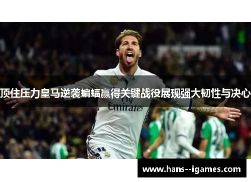顶住压力皇马逆袭蝙蝠赢得关键战役展现强大韧性与决心