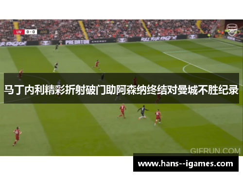 马丁内利精彩折射破门助阿森纳终结对曼城不胜纪录