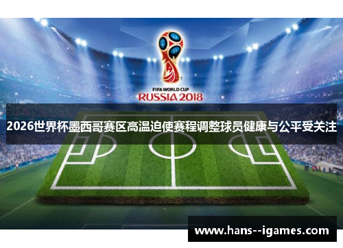 2026世界杯墨西哥赛区高温迫使赛程调整球员健康与公平受关注