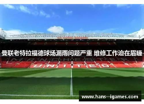 曼联老特拉福德球场漏雨问题严重 维修工作迫在眉睫 曼联老特拉福德球场漏雨问题严重 维修工作迫在眉睫